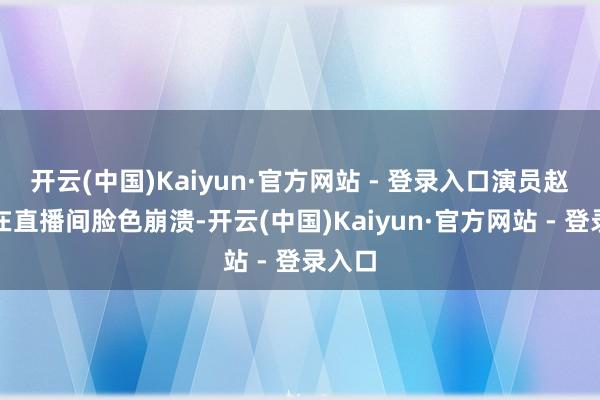 开云(中国)Kaiyun·官方网站 - 登录入口演员赵樱子在直播间脸色崩溃-开云(中国)Kaiyun·官方网站 - 登录入口