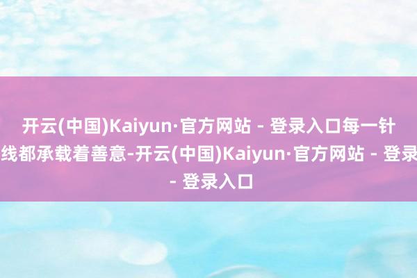 开云(中国)Kaiyun·官方网站 - 登录入口每一针每一线都承载着善意-开云(中国)Kaiyun·官方网站 - 登录入口