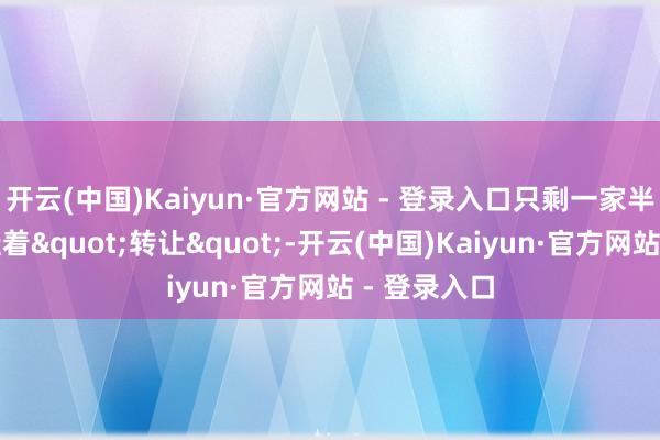 开云(中国)Kaiyun·官方网站 - 登录入口只剩一家半拉卷帘门挂着"转让"-开云(中国)Kaiyun·官方网站 - 登录入口