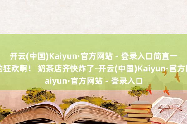 开云(中国)Kaiyun·官方网站 - 登录入口简直一场全民抢外卖的狂欢啊！ 奶茶店齐快炸了-开云(中国)Kaiyun·官方网站 - 登录入口