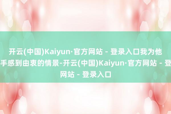 开云(中国)Kaiyun·官方网站 - 登录入口我为他们的得手感到由衷的情景-开云(中国)Kaiyun·官方网站 - 登录入口