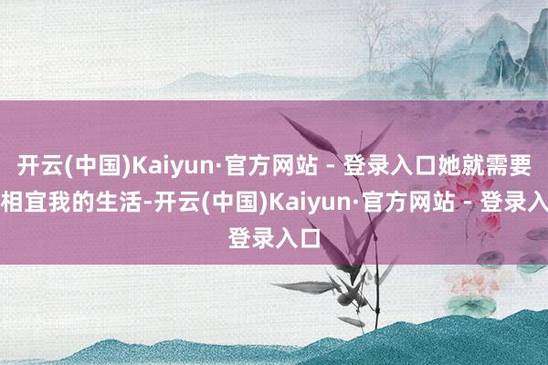 开云(中国)Kaiyun·官方网站 - 登录入口她就需要去相宜我的生活-开云(中国)Kaiyun·官方网站 - 登录入口