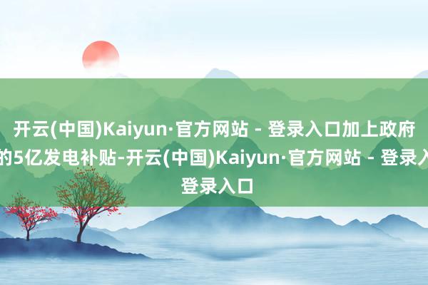 开云(中国)Kaiyun·官方网站 - 登录入口加上政府给的5亿发电补贴-开云(中国)Kaiyun·官方网站 - 登录入口