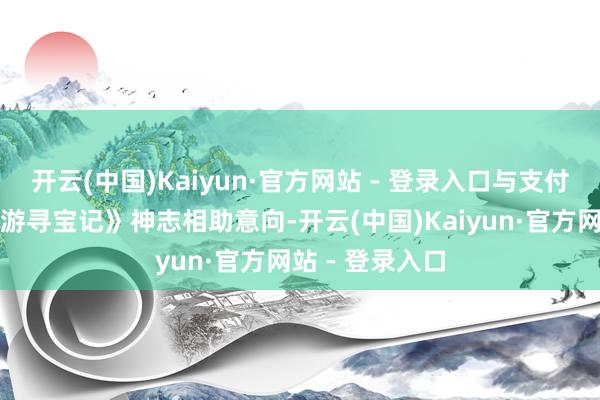 开云(中国)Kaiyun·官方网站 - 登录入口与支付宝终显明《嗨游寻宝记》神志相助意向-开云(中国)Kaiyun·官方网站 - 登录入口