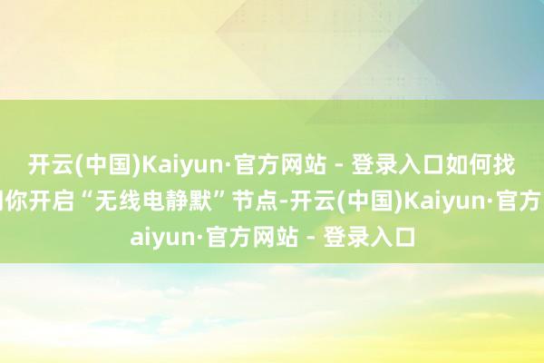 开云(中国)Kaiyun·官方网站 - 登录入口如何找到操作面板一朝你开启“无线电静默”节点-开云(中国)Kaiyun·官方网站 - 登录入口