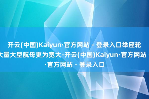 开云(中国)Kaiyun·官方网站 - 登录入口举座轮廓比现役大量大型航母更为宽大-开云(中国)Kaiyun·官方网站 - 登录入口