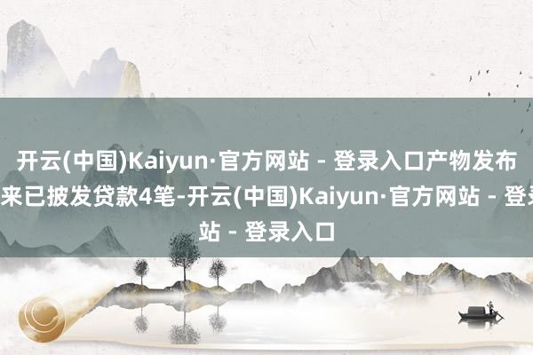 开云(中国)Kaiyun·官方网站 - 登录入口产物发布1个月来已披发贷款4笔-开云(中国)Kaiyun·官方网站 - 登录入口