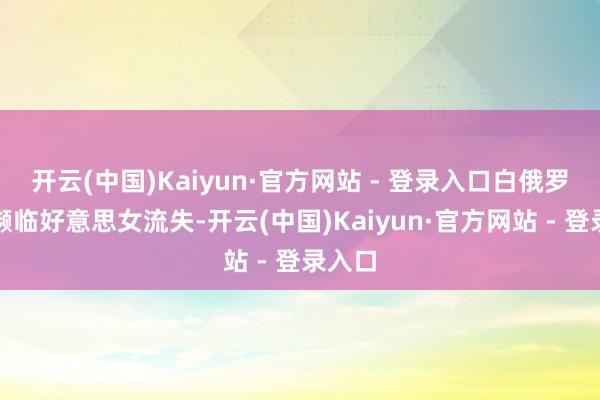 开云(中国)Kaiyun·官方网站 - 登录入口白俄罗斯还濒临好意思女流失-开云(中国)Kaiyun·官方网站 - 登录入口