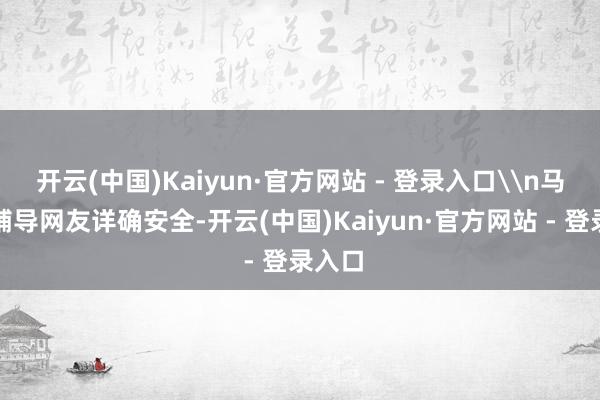 开云(中国)Kaiyun·官方网站 - 登录入口\n马云还辅导网友详确安全-开云(中国)Kaiyun·官方网站 - 登录入口