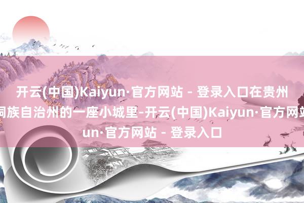 开云(中国)Kaiyun·官方网站 - 登录入口在贵州黔东南苗族侗族自治州的一座小城里-开云(中国)Kaiyun·官方网站 - 登录入口
