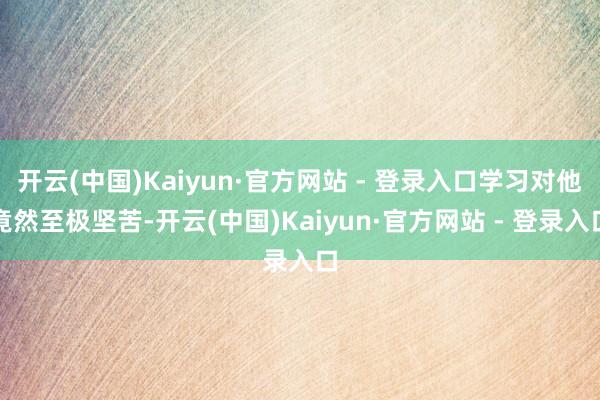 开云(中国)Kaiyun·官方网站 - 登录入口学习对他竟然至极坚苦-开云(中国)Kaiyun·官方网站 - 登录入口
