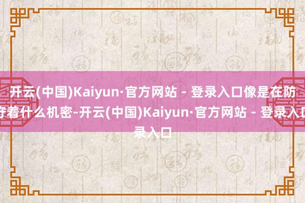 开云(中国)Kaiyun·官方网站 - 登录入口像是在防守着什么机密-开云(中国)Kaiyun·官方网站 - 登录入口