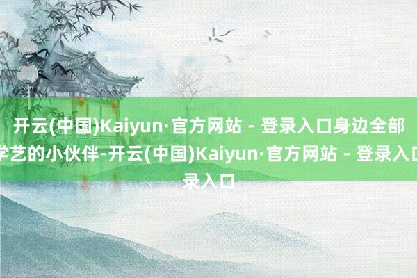 开云(中国)Kaiyun·官方网站 - 登录入口身边全部学艺的小伙伴-开云(中国)Kaiyun·官方网站 - 登录入口