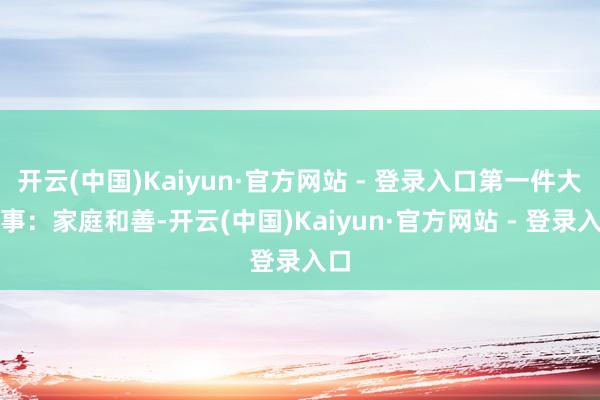 开云(中国)Kaiyun·官方网站 - 登录入口第一件大喜事:家庭和善-开云(中国)Kaiyun·官方网站 - 登录入口