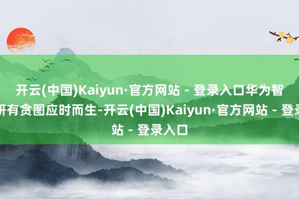 开云(中国)Kaiyun·官方网站 - 登录入口华为智谋科研有贪图应时而生-开云(中国)Kaiyun·官方网站 - 登录入口