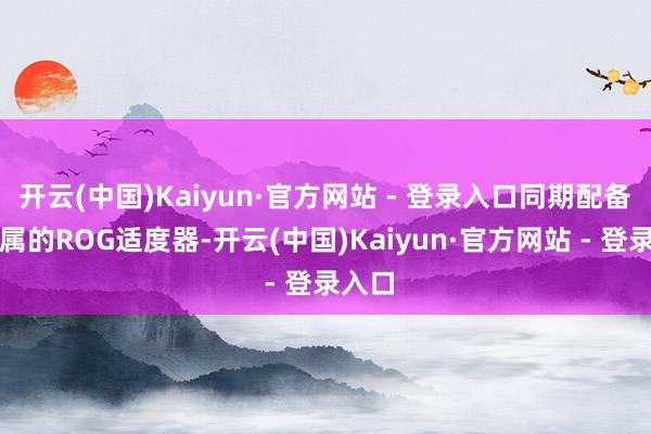 开云(中国)Kaiyun·官方网站 - 登录入口同期配备了专属的ROG适度器-开云(中国)Kaiyun·官方网站 - 登录入口
