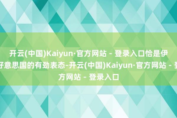 开云(中国)Kaiyun·官方网站 - 登录入口恰是伊朗恢复好意思国的有劲表态-开云(中国)Kaiyun·官方网站 - 登录入口