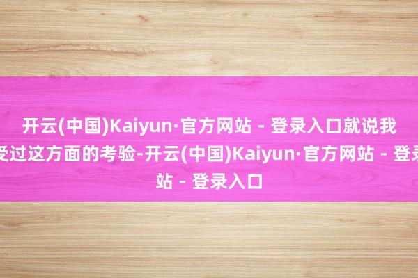 开云(中国)Kaiyun·官方网站 - 登录入口就说我从未受过这方面的考验-开云(中国)Kaiyun·官方网站 - 登录入口