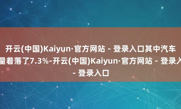 开云(中国)Kaiyun·官方网站 - 登录入口其中汽车产量着落了7.3%-开云(中国)Kaiyun·官方网站 - 登录入口