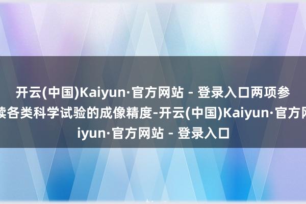 开云(中国)Kaiyun·官方网站 - 登录入口两项参数径直决定后续各类科学试验的成像精度-开云(中国)Kaiyun·官方网站 - 登录入口