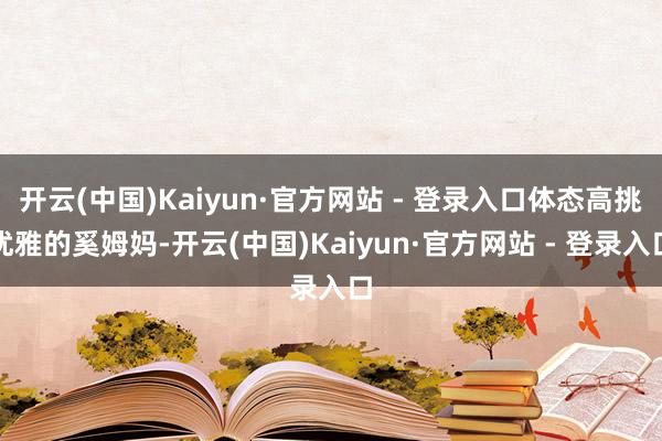 开云(中国)Kaiyun·官方网站 - 登录入口体态高挑优雅的奚姆妈-开云(中国)Kaiyun·官方网站 - 登录入口