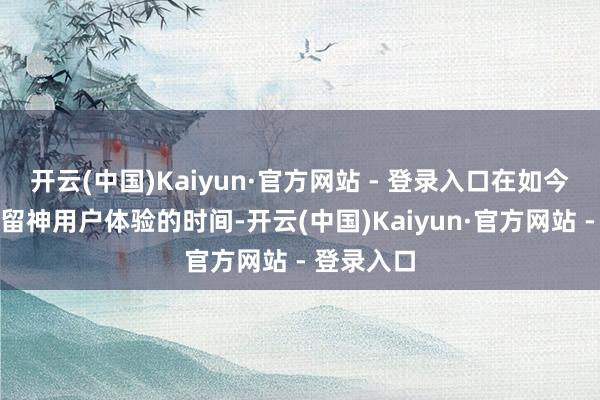 开云(中国)Kaiyun·官方网站 - 登录入口在如今这个极其留神用户体验的时间-开云(中国)Kaiyun·官方网站 - 登录入口