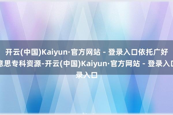 开云(中国)Kaiyun·官方网站 - 登录入口依托广好意思专科资源-开云(中国)Kaiyun·官方网站 - 登录入口