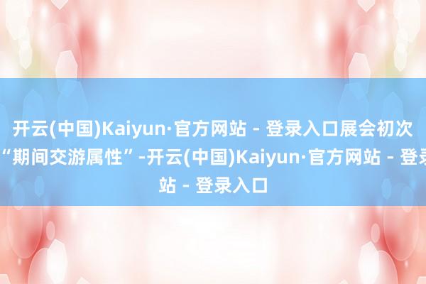 开云(中国)Kaiyun·官方网站 - 登录入口展会初次强化 “期间交游属性”-开云(中国)Kaiyun·官方网站 - 登录入口