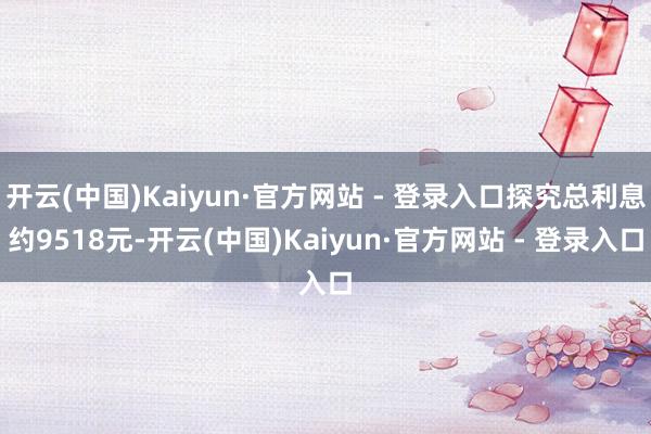 开云(中国)Kaiyun·官方网站 - 登录入口探究总利息约9518元-开云(中国)Kaiyun·官方网站 - 登录入口