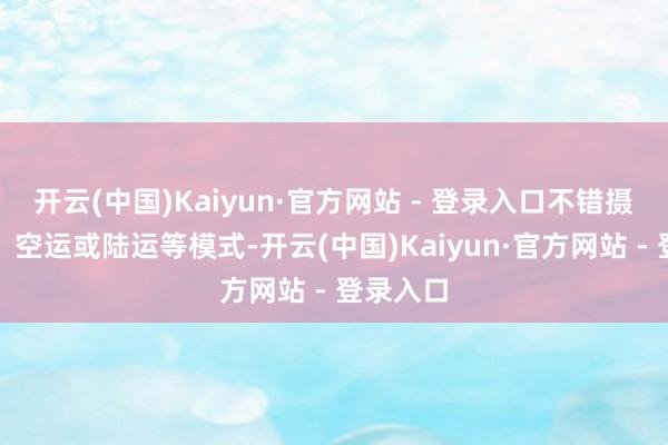 开云(中国)Kaiyun·官方网站 - 登录入口不错摄取海运、空运或陆运等模式-开云(中国)Kaiyun·官方网站 - 登录入口