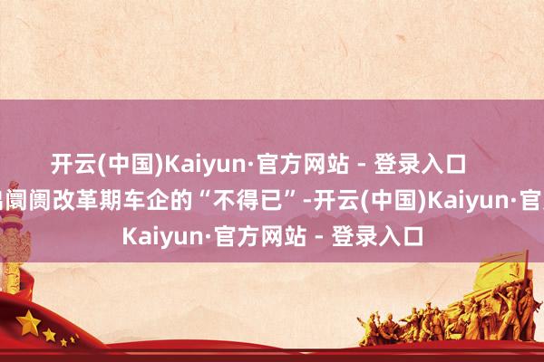 开云(中国)Kaiyun·官方网站 - 登录入口 这背后不仅响应出阛阓改革期车企的“不得已”-开云(中国)Kaiyun·官方网站 - 登录入口
