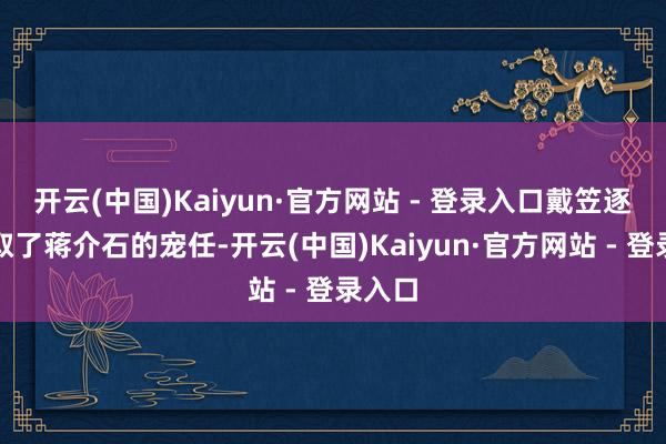 开云(中国)Kaiyun·官方网站 - 登录入口戴笠逐渐获取了蒋介石的宠任-开云(中国)Kaiyun·官方网站 - 登录入口