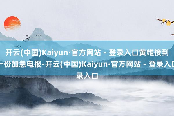 开云(中国)Kaiyun·官方网站 - 登录入口黄维接到一份加急电报-开云(中国)Kaiyun·官方网站 - 登录入口