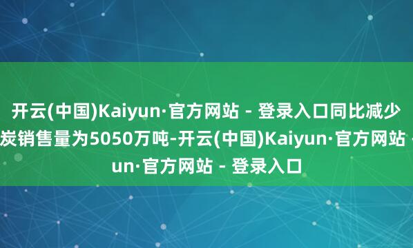 开云(中国)Kaiyun·官方网站 - 登录入口同比减少1.4%；煤炭销售量为5050万吨-开云(中国)Kaiyun·官方网站 - 登录入口