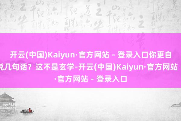 开云(中国)Kaiyun·官方网站 - 登录入口你更自得跟谁多说几句话？这不是玄学-开云(中国)Kaiyun·官方网站 - 登录入口