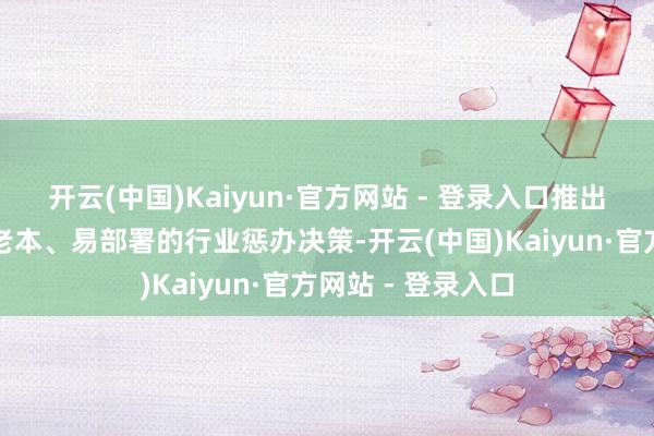 开云(中国)Kaiyun·官方网站 - 登录入口推出一批轻量化、低老本、易部署的行业惩办决策-开云(中国)Kaiyun·官方网站 - 登录入口