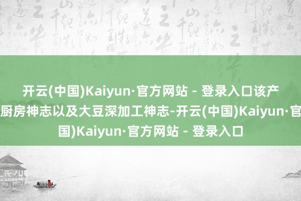 开云(中国)Kaiyun·官方网站 - 登录入口该产业园还投产了中央厨房神志以及大豆深加工神志-开云(中国)Kaiyun·官方网站 - 登录入口