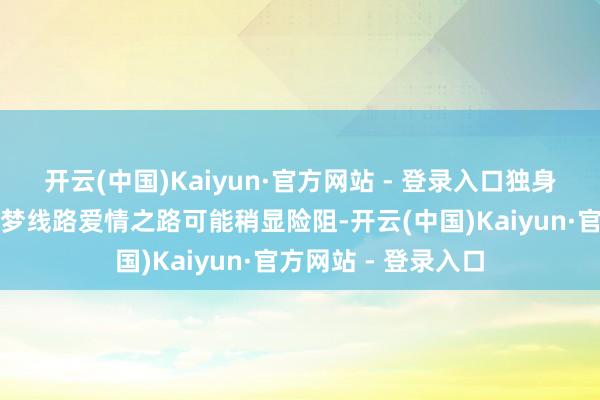 开云(中国)Kaiyun·官方网站 - 登录入口独身东说念主士作念此梦线路爱情之路可能稍显险阻-开云(中国)Kaiyun·官方网站 - 登录入口