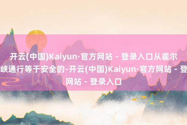 开云(中国)Kaiyun·官方网站 - 登录入口从霍尔木兹海峡通行等于安全的-开云(中国)Kaiyun·官方网站 - 登录入口