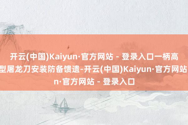 开云(中国)Kaiyun·官方网站 - 登录入口一柄高达3米的巨型屠龙刀安装防备馈遗-开云(中国)Kaiyun·官方网站 - 登录入口