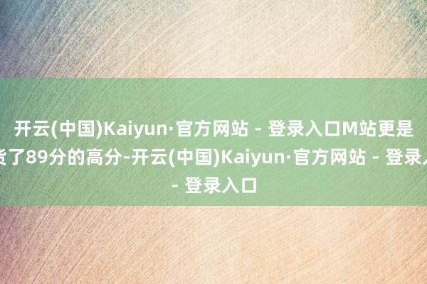 开云(中国)Kaiyun·官方网站 - 登录入口M站更是收货了89分的高分-开云(中国)Kaiyun·官方网站 - 登录入口