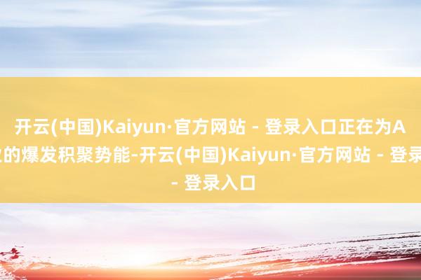 开云(中国)Kaiyun·官方网站 - 登录入口正在为AI产业的爆发积聚势能-开云(中国)Kaiyun·官方网站 - 登录入口