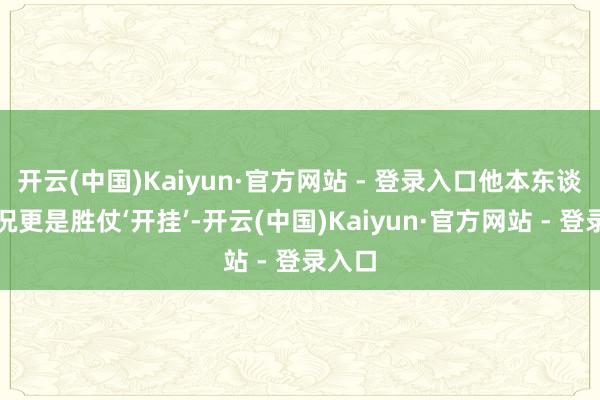 开云(中国)Kaiyun·官方网站 - 登录入口他本东谈主状况更是胜仗‘开挂’-开云(中国)Kaiyun·官方网站 - 登录入口