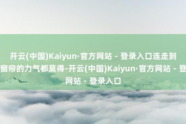 开云(中国)Kaiyun·官方网站 - 登录入口连走到窗边拉窗帘的力气都莫得-开云(中国)Kaiyun·官方网站 - 登录入口