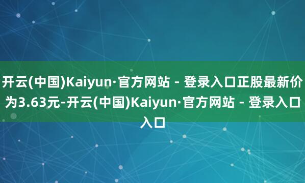 开云(中国)Kaiyun·官方网站 - 登录入口正股最新价为3.63元-开云(中国)Kaiyun·官方网站 - 登录入口