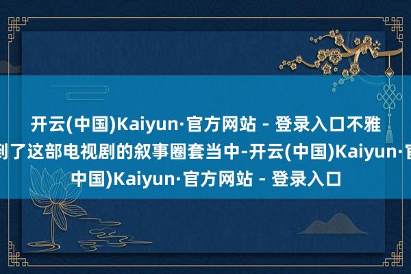 开云(中国)Kaiyun·官方网站 - 登录入口不雅众们昭着依然参加到了这部电视剧的叙事圈套当中-开云(中国)Kaiyun·官方网站 - 登录入口