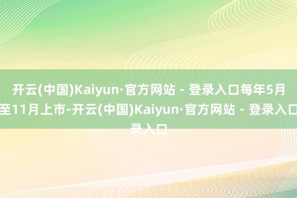 开云(中国)Kaiyun·官方网站 - 登录入口每年5月至11月上市-开云(中国)Kaiyun·官方网站 - 登录入口