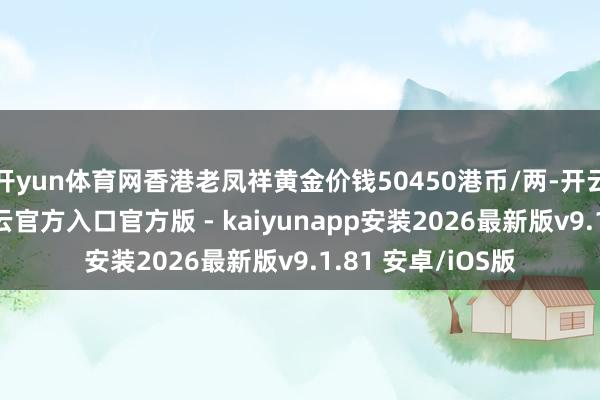 开yun体育网香港老凤祥黄金价钱50450港币/两-开云app在线下载开云官方入口官方版 - kaiyunapp安装2026最新版v9.1.81 安卓/iOS版
