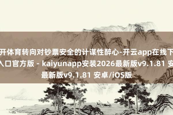 云开体育转向对钞票安全的计谋性醉心-开云app在线下载开云官方入口官方版 - kaiyunapp安装2026最新版v9.1.81 安卓/iOS版