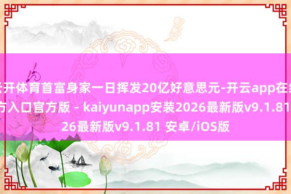 云开体育首富身家一日挥发20亿好意思元-开云app在线下载开云官方入口官方版 - kaiyunapp安装2026最新版v9.1.81 安卓/iOS版
